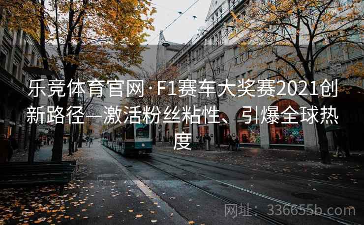 乐竞体育官网·F1赛车大奖赛2021创新路径—激活粉丝粘性、引爆全球热度