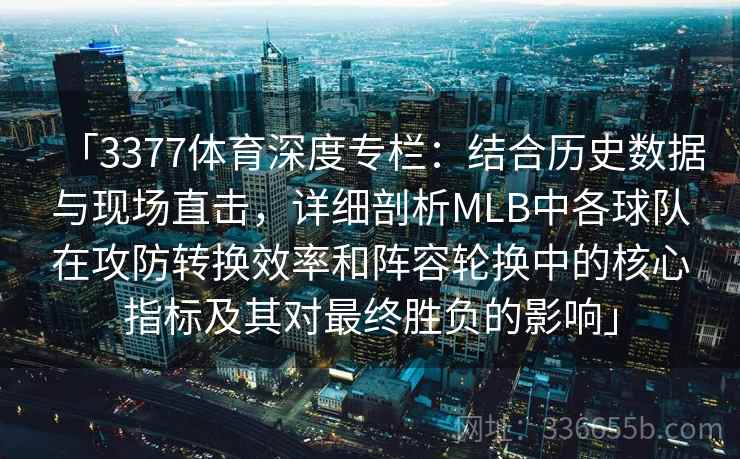 「3377体育深度专栏：结合历史数据与现场直击，详细剖析MLB中各球队在攻防转换效率和阵容轮换中的核心指标及其对最终胜负的影响」