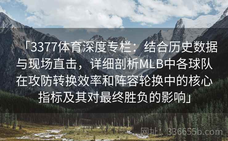 「3377体育深度专栏：结合历史数据与现场直击，详细剖析MLB中各球队在攻防转换效率和阵容轮换中的核心指标及其对最终胜负的影响」