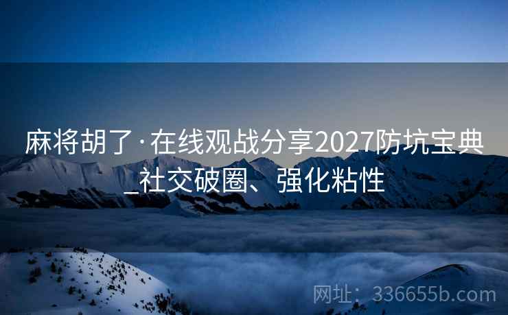 麻将胡了·在线观战分享2027防坑宝典_社交破圈、强化粘性