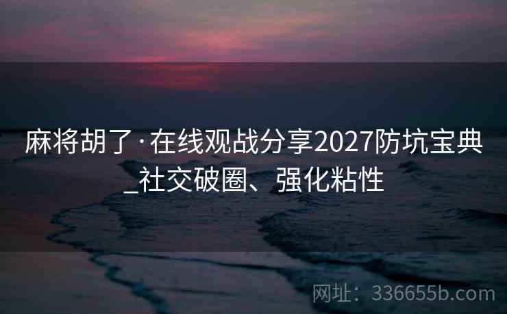 麻将胡了·在线观战分享2027防坑宝典_社交破圈、强化粘性