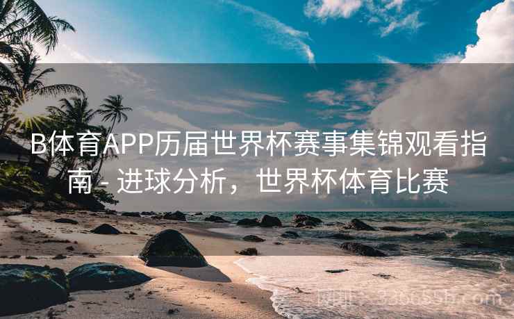 B体育APP历届世界杯赛事集锦观看指南 - 进球分析，世界杯体育比赛