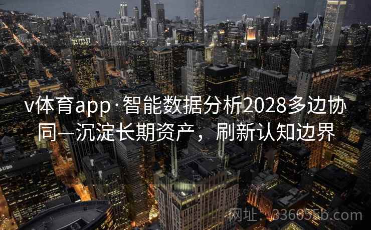 v体育app·智能数据分析2028多边协同—沉淀长期资产，刷新认知边界