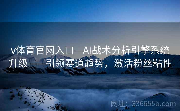 v体育官网入口—AI战术分析引擎系统升级——引领赛道趋势，激活粉丝粘性