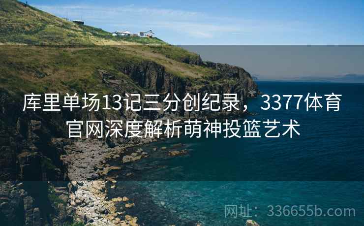 库里单场13记三分创纪录，3377体育官网深度解析萌神投篮艺术