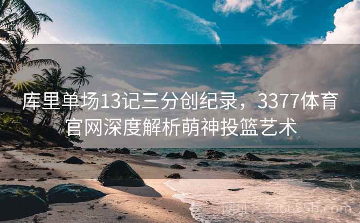 库里单场13记三分创纪录，3377体育官网深度解析萌神投篮艺术