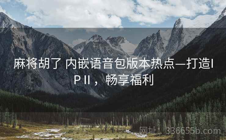 麻将胡了 内嵌语音包版本热点—打造IPⅡ，畅享福利