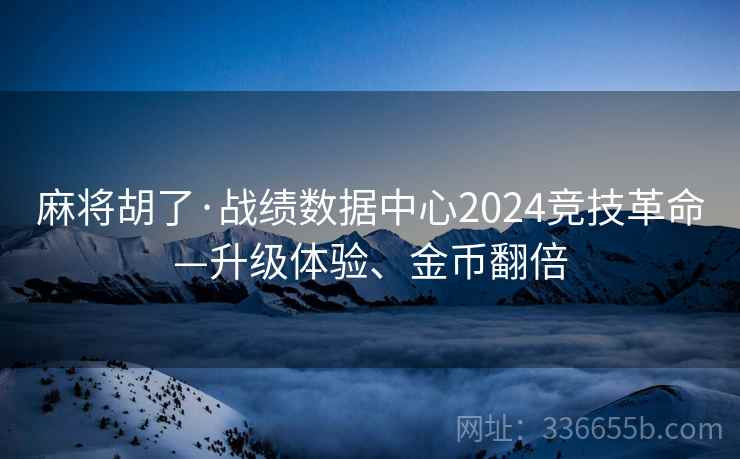 麻将胡了·战绩数据中心2024竞技革命—升级体验、金币翻倍