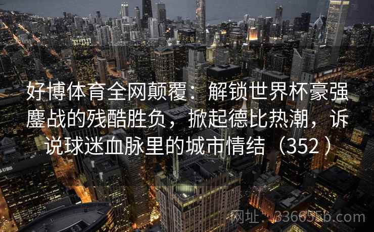 好博体育全网颠覆：解锁世界杯豪强鏖战的残酷胜负，掀起德比热潮，诉说球迷血脉里的城市情结（352 ）