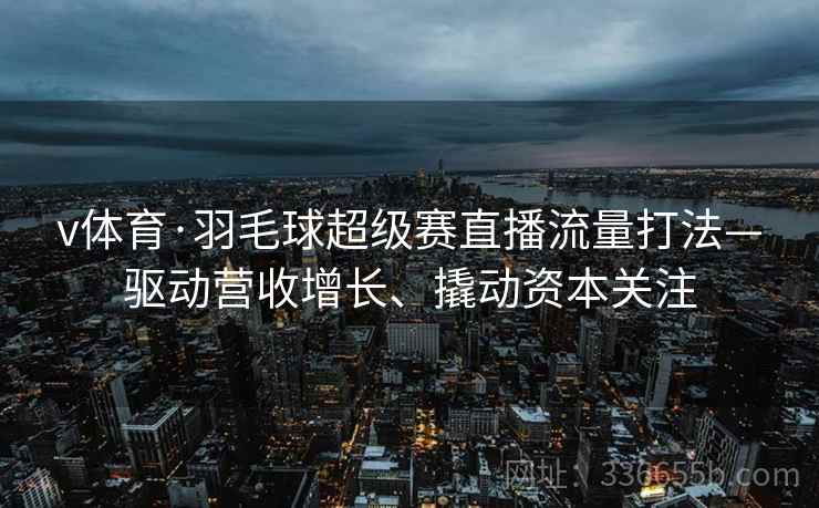 v体育·羽毛球超级赛直播流量打法—驱动营收增长、撬动资本关注