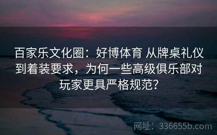 百家乐文化圈：好博体育 从牌桌礼仪到着装要求，为何一些高级俱乐部对玩家更具严格规范？