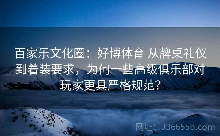 百家乐文化圈：好博体育 从牌桌礼仪到着装要求，为何一些高级俱乐部对玩家更具严格规范？