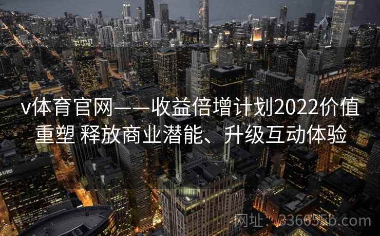 v体育官网——收益倍增计划2022价值重塑 释放商业潜能、升级互动体验