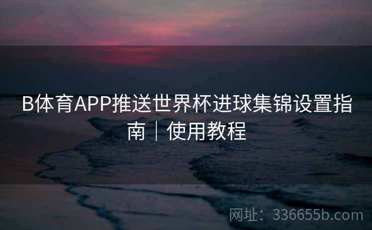 B体育APP推送世界杯进球集锦设置指南｜使用教程