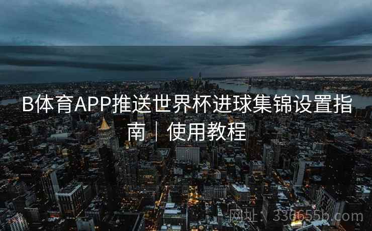 B体育APP推送世界杯进球集锦设置指南｜使用教程