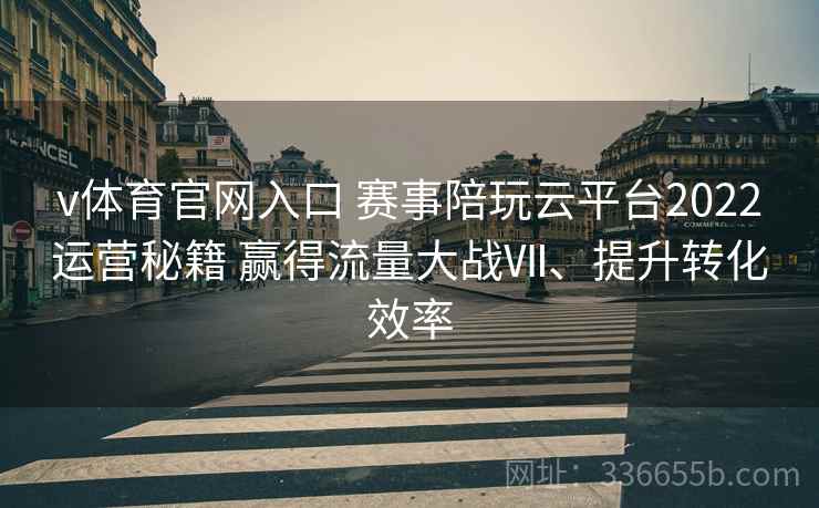 v体育官网入口 赛事陪玩云平台2022运营秘籍 赢得流量大战Ⅶ、提升转化效率
