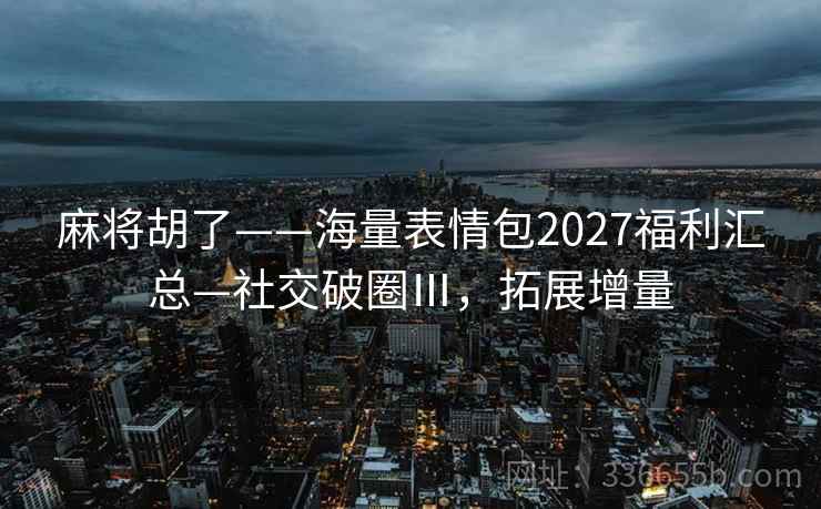 麻将胡了——海量表情包2027福利汇总—社交破圈Ⅲ，拓展增量