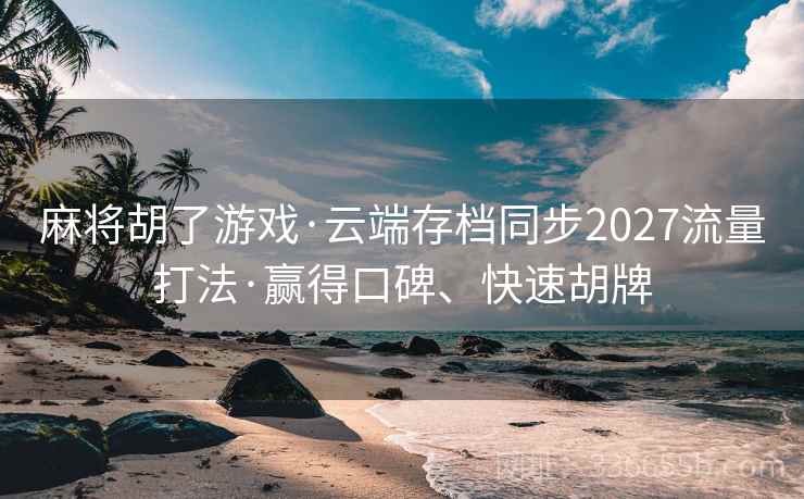 麻将胡了游戏·云端存档同步2027流量打法·赢得口碑、快速胡牌