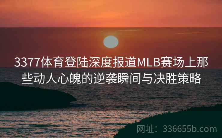 3377体育登陆深度报道MLB赛场上那些动人心魄的逆袭瞬间与决胜策略