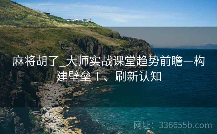 麻将胡了_大师实战课堂趋势前瞻—构建壁垒Ⅰ、刷新认知