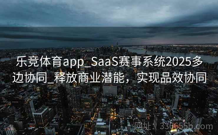 乐竞体育app_SaaS赛事系统2025多边协同_释放商业潜能，实现品效协同