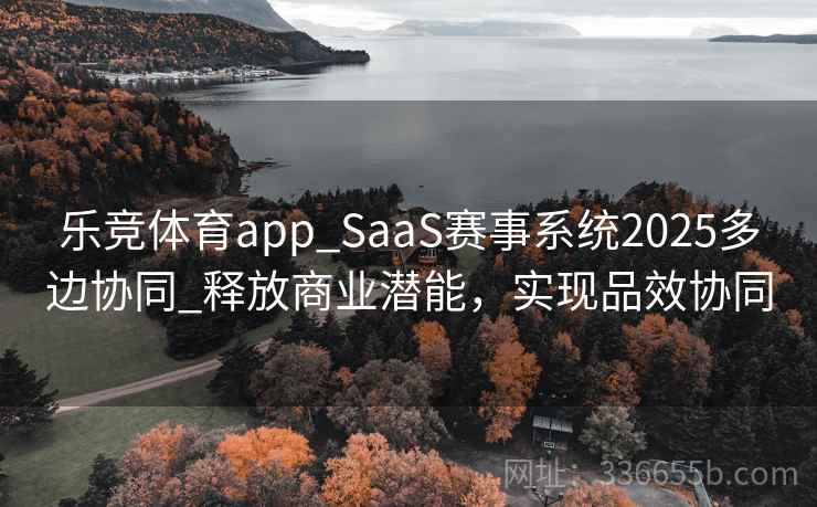 乐竞体育app_SaaS赛事系统2025多边协同_释放商业潜能，实现品效协同