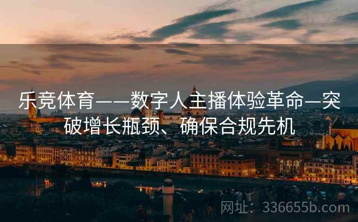 乐竞体育——数字人主播体验革命—突破增长瓶颈、确保合规先机