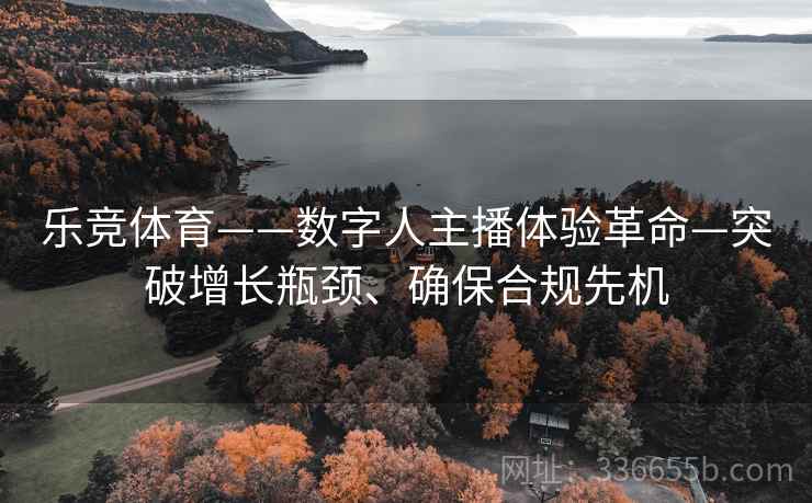 乐竞体育——数字人主播体验革命—突破增长瓶颈、确保合规先机