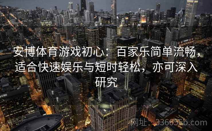 安博体育游戏初心：百家乐简单流畅，适合快速娱乐与短时轻松，亦可深入研究