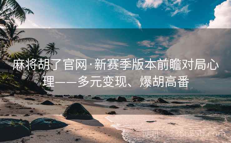 麻将胡了官网·新赛季版本前瞻对局心理——多元变现、爆胡高番