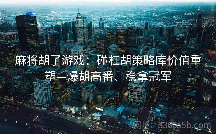 麻将胡了游戏：碰杠胡策略库价值重塑—爆胡高番、稳拿冠军