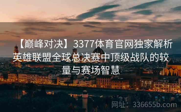 【巅峰对决】3377体育官网独家解析英雄联盟全球总决赛中顶级战队的较量与赛场智慧