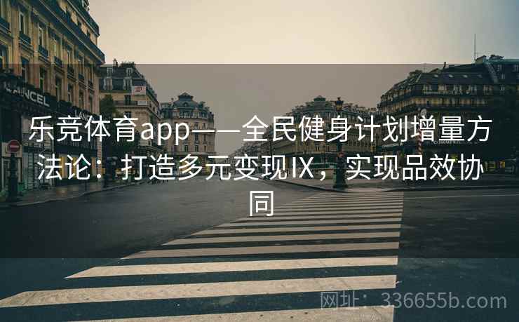 乐竞体育app——全民健身计划增量方法论：打造多元变现Ⅸ，实现品效协同