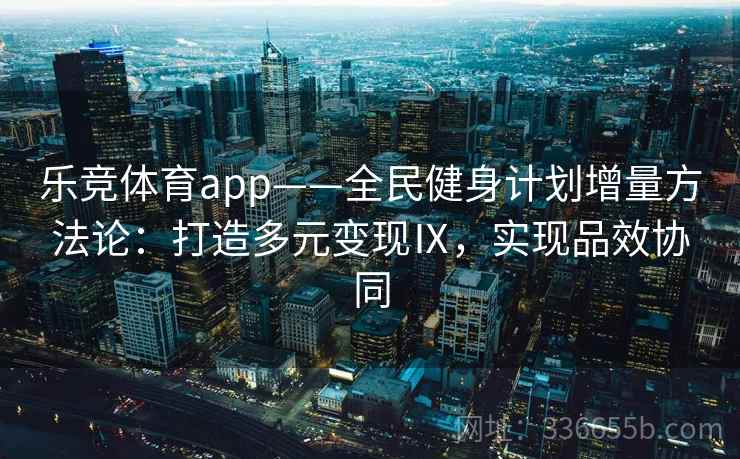 乐竞体育app——全民健身计划增量方法论：打造多元变现Ⅸ，实现品效协同