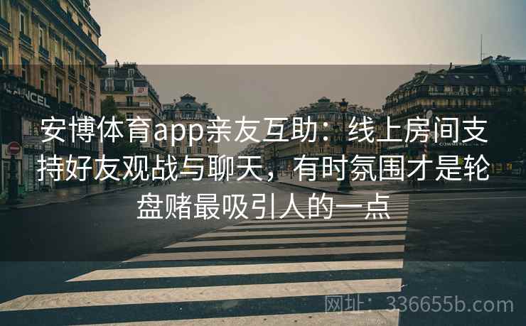 安博体育app亲友互助：线上房间支持好友观战与聊天，有时氛围才是轮盘赌最吸引人的一点
