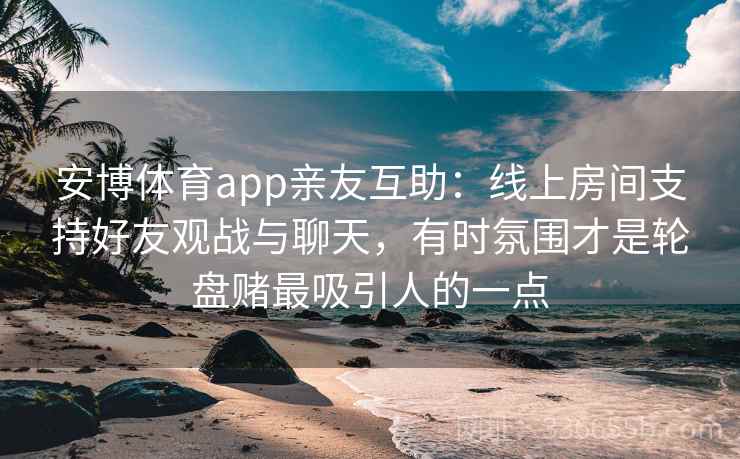 安博体育app亲友互助：线上房间支持好友观战与聊天，有时氛围才是轮盘赌最吸引人的一点