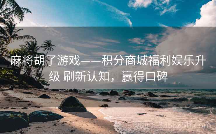麻将胡了游戏——积分商城福利娱乐升级 刷新认知，赢得口碑