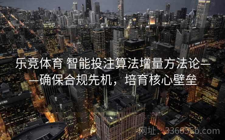 乐竞体育 智能投注算法增量方法论——确保合规先机，培育核心壁垒