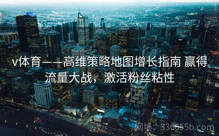 v体育——高维策略地图增长指南 赢得流量大战，激活粉丝粘性
