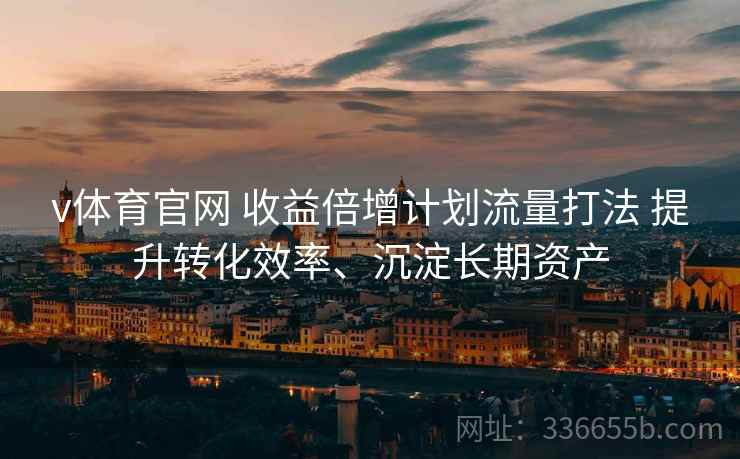 v体育官网 收益倍增计划流量打法 提升转化效率、沉淀长期资产