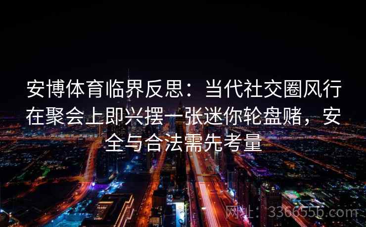 安博体育临界反思：当代社交圈风行在聚会上即兴摆一张迷你轮盘赌，安全与合法需先考量