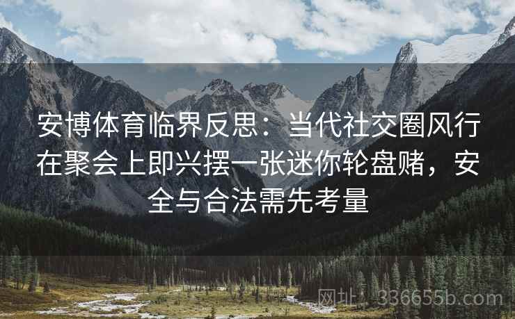安博体育临界反思：当代社交圈风行在聚会上即兴摆一张迷你轮盘赌，安全与合法需先考量