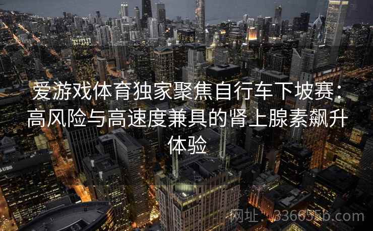 爱游戏体育独家聚焦自行车下坡赛：高风险与高速度兼具的肾上腺素飙升体验