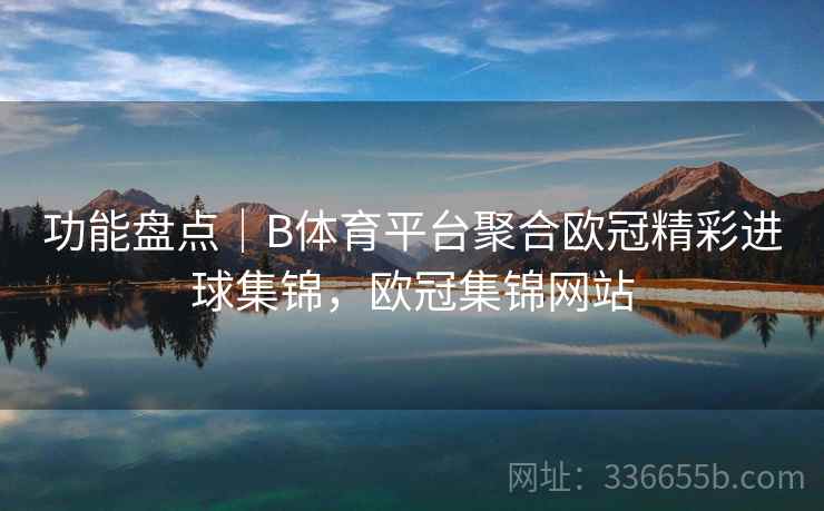 功能盘点｜B体育平台聚合欧冠精彩进球集锦，欧冠集锦网站