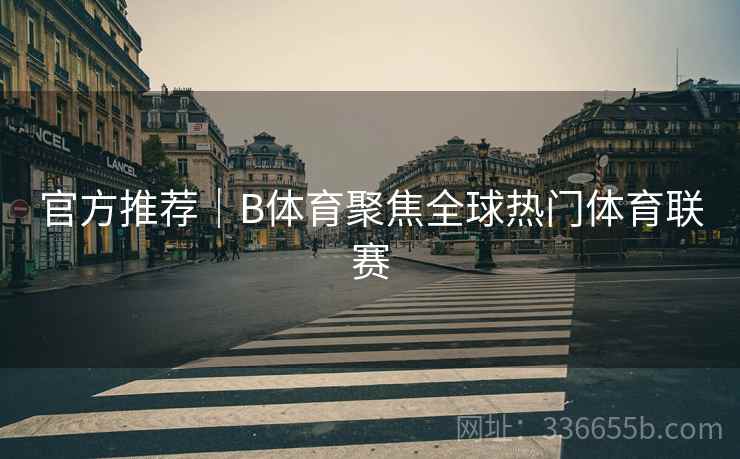 官方推荐｜B体育聚焦全球热门体育联赛