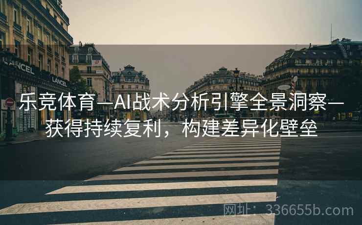 乐竞体育—AI战术分析引擎全景洞察—获得持续复利，构建差异化壁垒