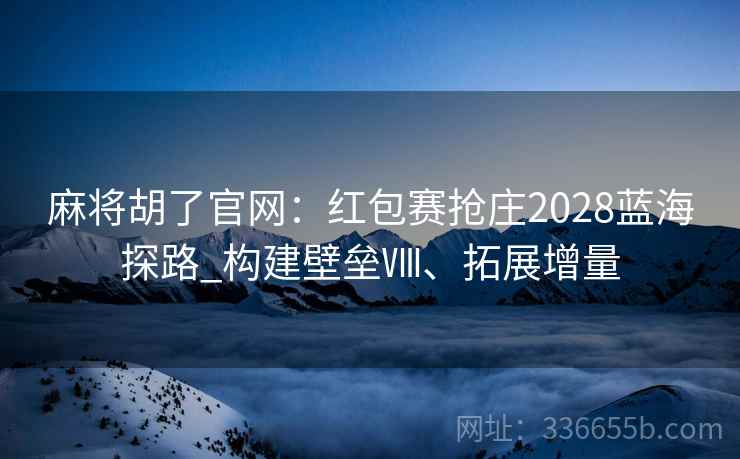 麻将胡了官网：红包赛抢庄2028蓝海探路_构建壁垒Ⅷ、拓展增量