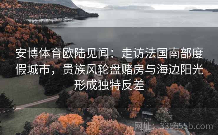 安博体育欧陆见闻：走访法国南部度假城市，贵族风轮盘赌房与海边阳光形成独特反差