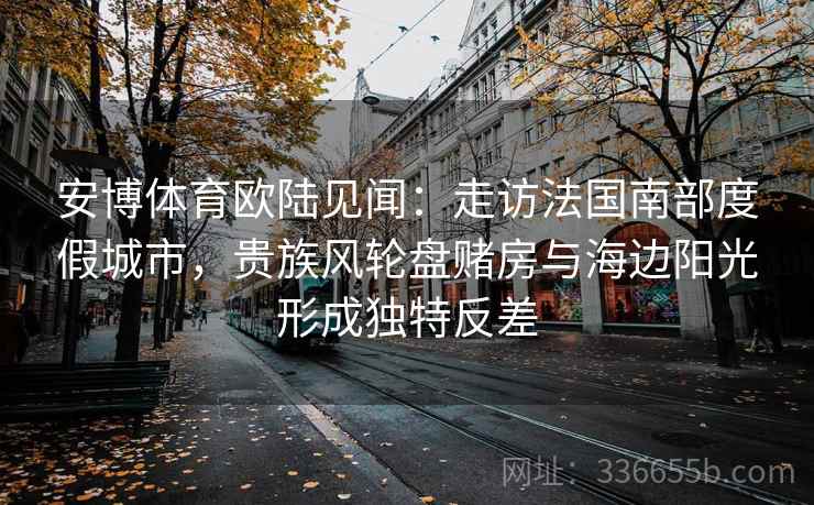 安博体育欧陆见闻：走访法国南部度假城市，贵族风轮盘赌房与海边阳光形成独特反差