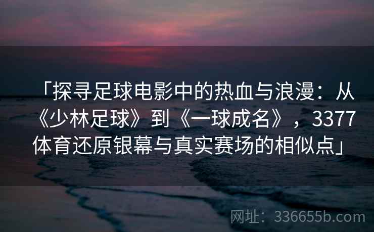 「探寻足球电影中的热血与浪漫：从《少林足球》到《一球成名》，3377体育还原银幕与真实赛场的相似点」